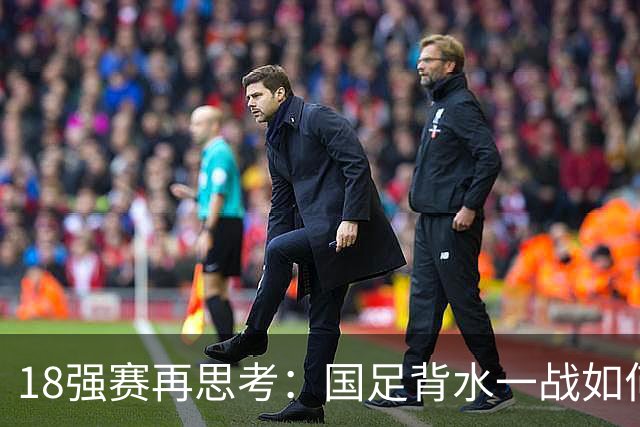18强赛再思考：国足背水一战如何调整用人？